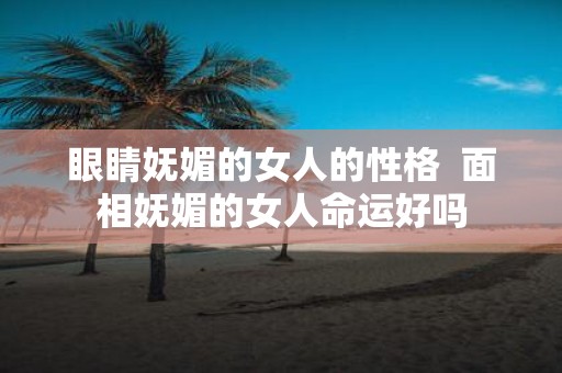 眼睛妩媚的女人的性格 面相妩媚的女人命运好吗