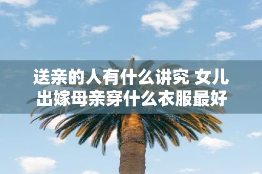 送亲的人有什么讲究 女儿出嫁母亲穿什么衣服最好