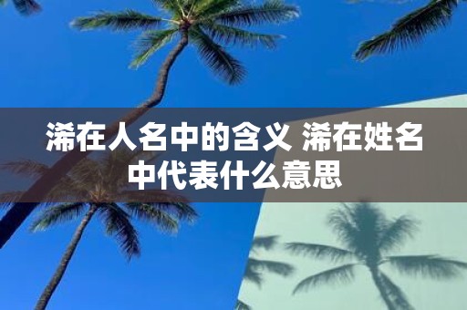 浠在人名中的含义 浠在姓名中代表什么意思