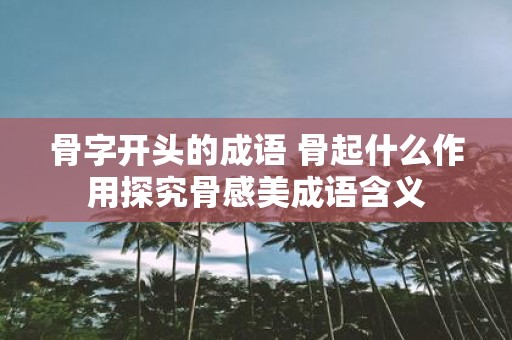 骨字开头的成语 骨起什么作用探究骨感美成语含义