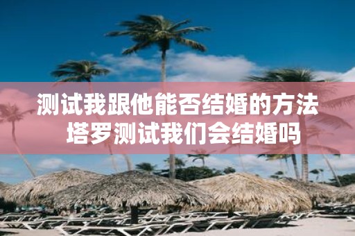 测试我跟他能否结婚的方法 塔罗测试我们会结婚吗