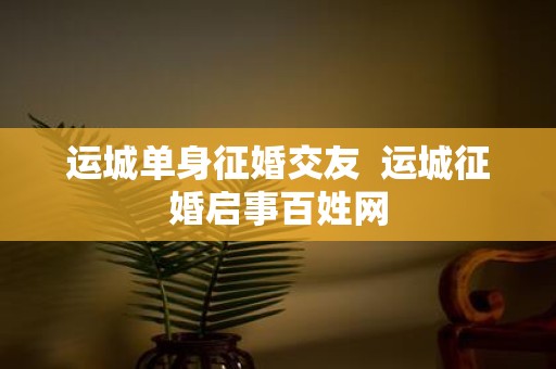 运城单身征婚交友 运城征婚启事百姓网