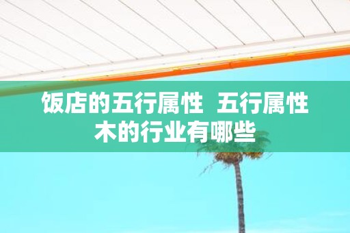 饭店的五行属性 五行属性木的行业有哪些