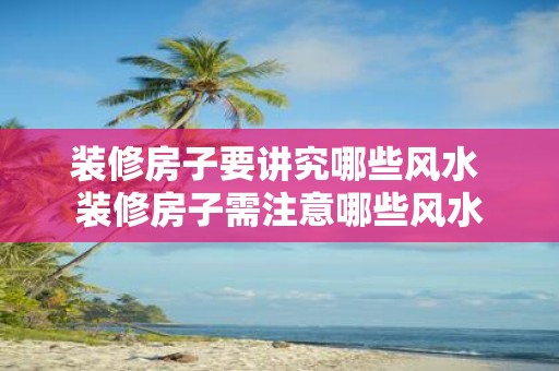 装修房子要讲究哪些风水 装修房子需注意哪些风水