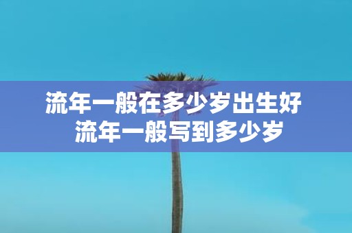 流年一般在多少岁出生好 流年一般写到多少岁