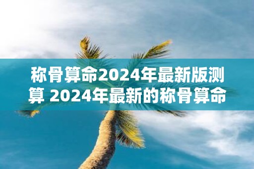 称骨算命2025年最新版测算 2025年最新的称骨算命如何测算