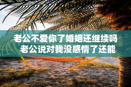 老公不爱你了婚姻还继续吗 老公说对我没感情了还能过吗