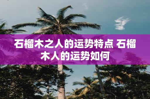 石榴木之人的运势特点 石榴木人的运势如何