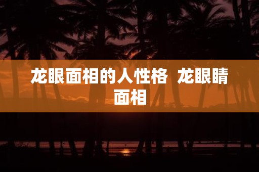 龙眼面相的人性格 龙眼睛面相