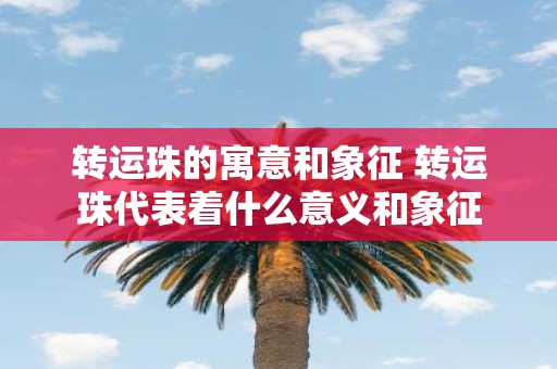 转运珠的寓意和象征 转运珠代表着什么意义和象征