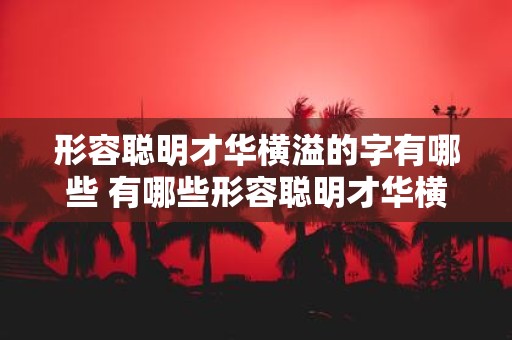 形容聪明才华横溢的字有哪些 有哪些形容聪明才华横溢的词语