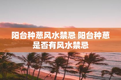 阳台种葱风水禁忌 阳台种葱是否有风水禁忌