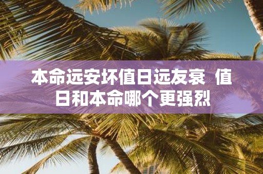 本命远安坏值日远友衰 值日和本命哪个更强烈