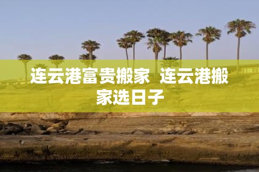 连云港富贵搬家 连云港搬家选日子