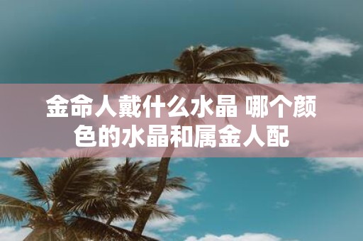 金命人戴什么水晶 哪个颜色的水晶和属金人配