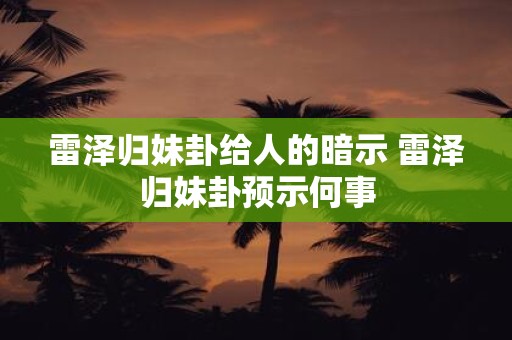 雷泽归妹卦给人的暗示 雷泽归妹卦预示何事