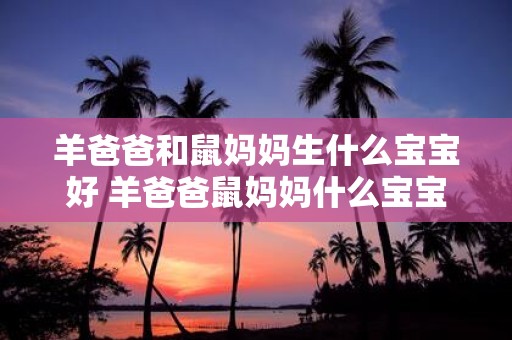 羊爸爸和鼠妈妈生什么宝宝好 羊爸爸鼠妈妈什么宝宝