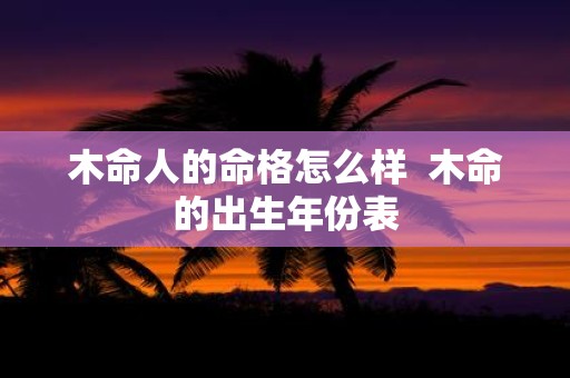 木命人的命格怎么样 木命的出生年份表