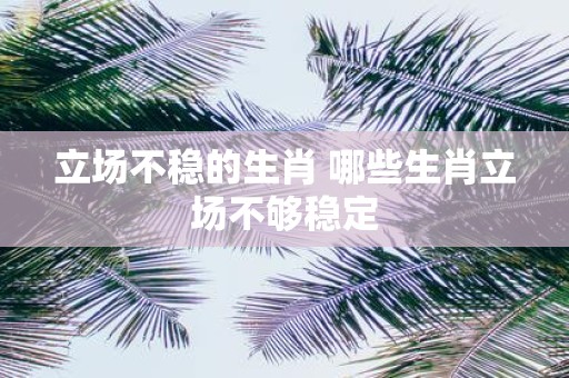 立场不稳的生肖 哪些生肖立场不够稳定