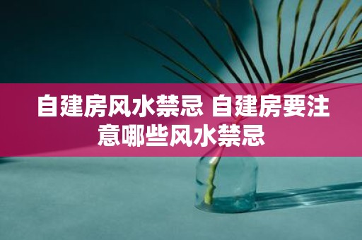 自建房风水禁忌 自建房要注意哪些风水禁忌 自建房风水禁忌 自建房要注意哪些风水禁忌