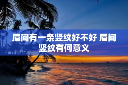 眉间有一条竖纹好不好 眉间竖纹有何意义