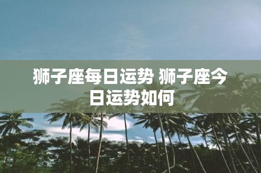 狮子座每日运势 狮子座今日运势如何