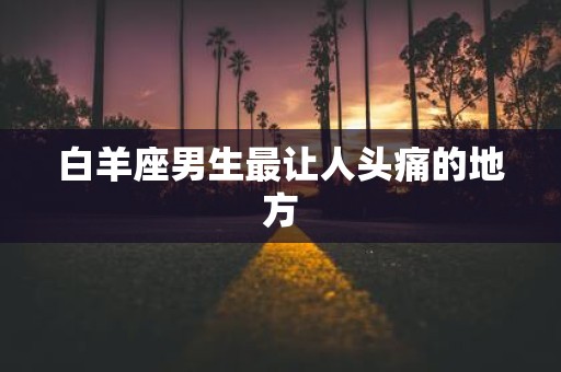 白羊座男生最让人头痛的地方