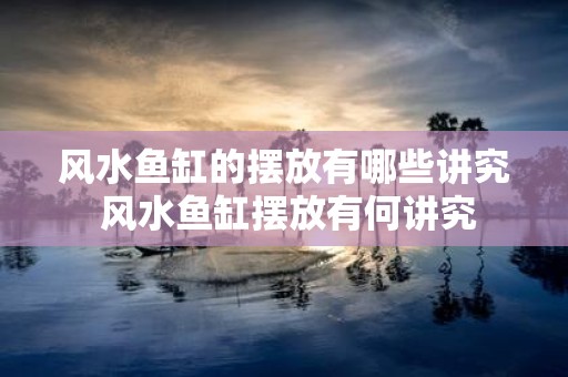 风水鱼缸的摆放有哪些讲究 风水鱼缸摆放有何讲究