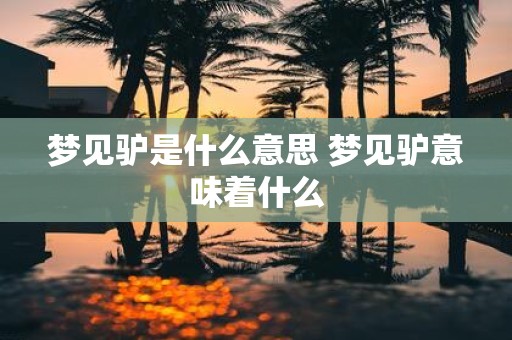 梦见驴是什么意思 梦见驴意味着什么