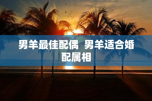 男羊最佳配偶 男羊适合婚配属相