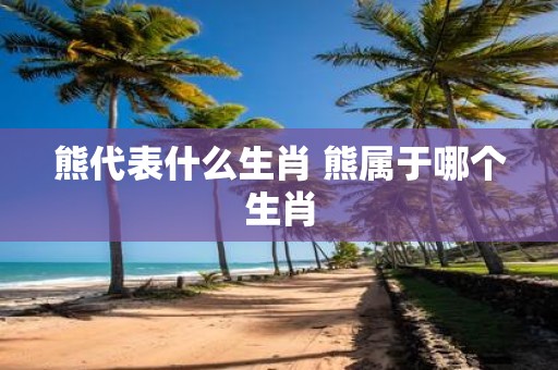 熊代表什么生肖 熊属于哪个生肖