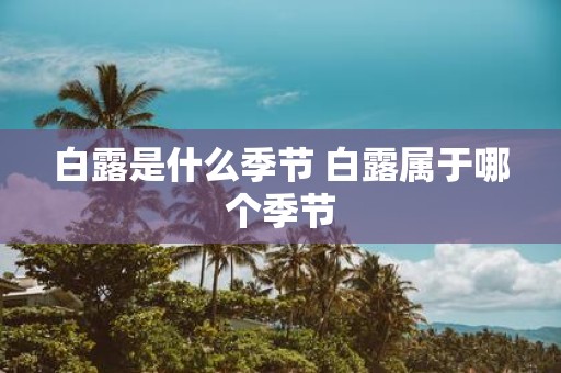 白露是什么季节 白露属于哪个季节
