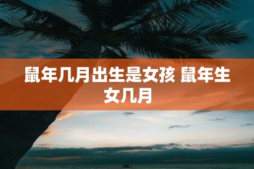 鼠年几月出生是女孩 鼠年生女几月
