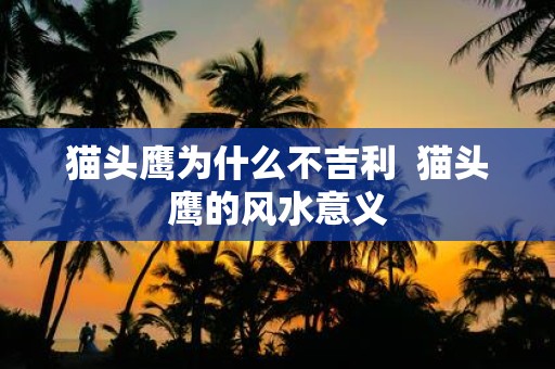 猫头鹰为什么不吉利 猫头鹰的风水意义 猫头鹰为什么不吉利 猫头鹰的风水意义