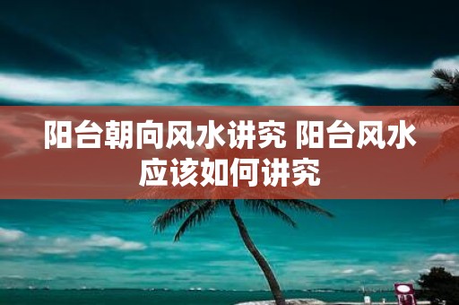 阳台朝向风水讲究 阳台风水应该如何讲究