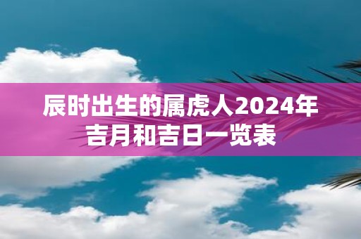 辰时出生的属虎人2025年吉月和吉日一览表