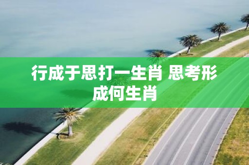 行成于思打一生肖 思考形成何生肖