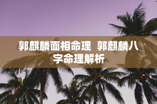 郭麒麟面相命理 郭麒麟八字命理解析