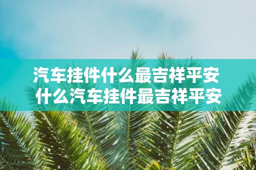 汽车挂件什么最吉祥平安 什么汽车挂件最吉祥平安