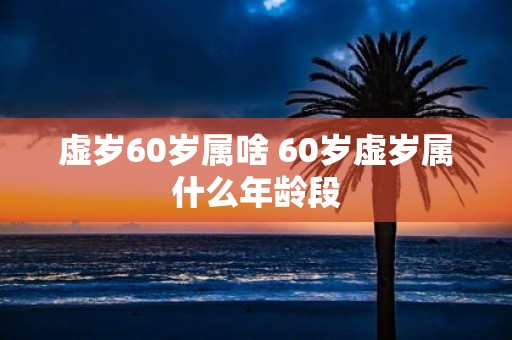 虚岁60岁属啥 60岁虚岁属什么年龄段