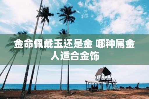 金命佩戴玉还是金 哪种属金人适合金饰