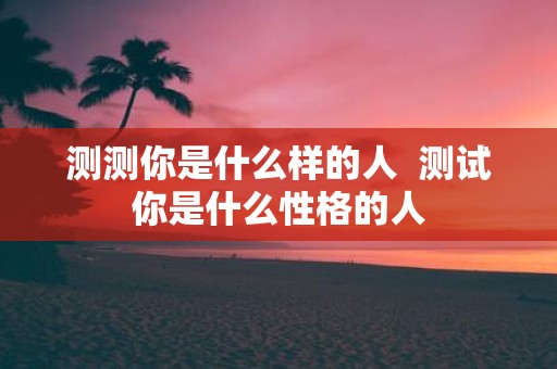 测测你是什么样的人 测试你是什么性格的人