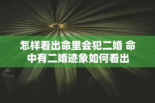 怎样看出命里会犯二婚 命中有二婚迹象如何看出