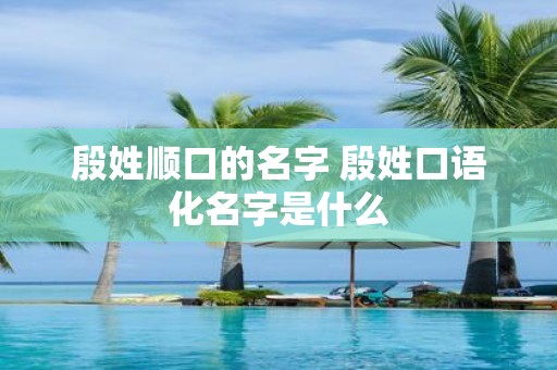 殷姓顺口的名字 殷姓口语化名字是什么