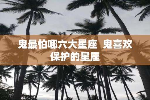 鬼最怕哪六大星座 鬼喜欢保护的星座