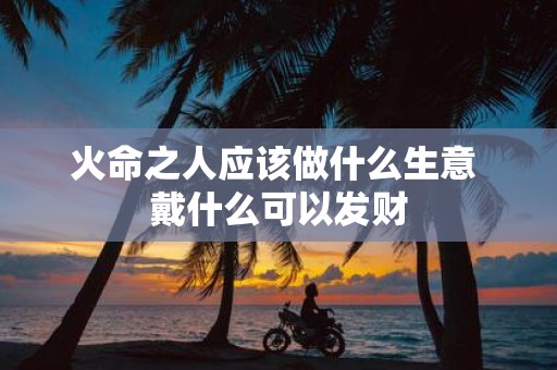 火命之人应该做什么生意 戴什么可以发财