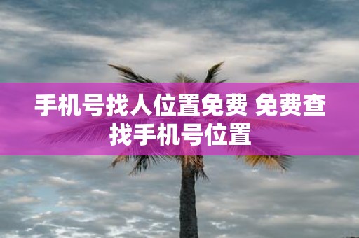 手机号找人位置免费 免费查找手机号位置