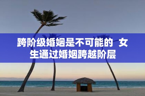 跨阶级婚姻是不可能的 女生通过婚姻跨越阶层