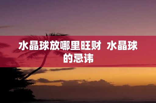 水晶球放哪里旺财 水晶球的忌讳