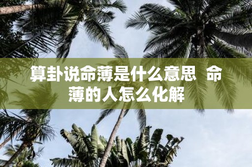算卦说命薄是什么意思 命薄的人怎么化解